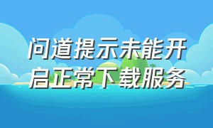 问道提示未能开启正常下载服务（问道下载好了安装不了）