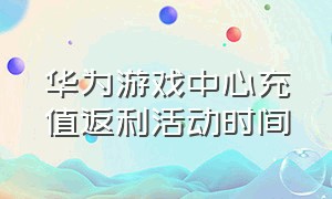 华为游戏中心充值返利活动时间