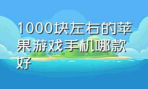 1000块左右的苹果游戏手机哪款好（1000块左右的苹果游戏手机哪款好一点）