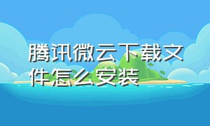 腾讯微云下载文件怎么安装