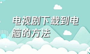 电视剧下载到电脑的方法（下载电视剧）