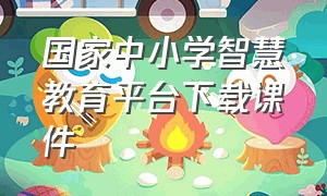 国家中小学智慧教育平台下载课件（国家中小学智慧教育课件怎么下载）