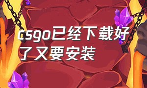 csgo已经下载好了又要安装