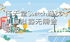 任天堂Switch游戏机模拟器无需登录版（任天堂switch电脑模拟器下载）