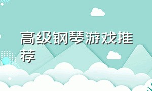 高级钢琴游戏推荐（高级钢琴游戏推荐手机版）