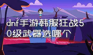 dnf手游韩服狂战50级武器选哪个