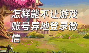 怎样能不让游戏账号异地登录微信