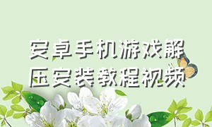 安卓手机游戏解压安装教程视频（安卓手机游戏账号怎么转苹果系统）