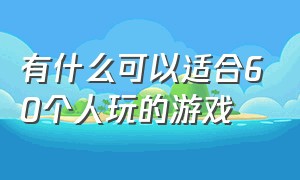 有什么可以适合60个人玩的游戏