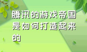 腾讯的游戏帝国是如何打造起来的