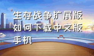 生存战争扩展版如何下载中文版手机（生存战争中文版怎么下载最新版）
