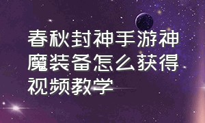 春秋封神手游神魔装备怎么获得视频教学（春秋封神手游追魂怎么玩）