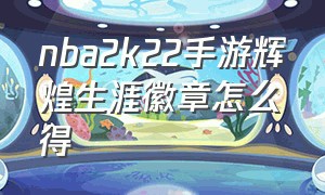 nba2k22手游辉煌生涯徽章怎么得