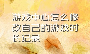 游戏中心怎么修改自己的游戏时长记录