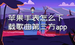 苹果手表怎么下载歌曲第三方app