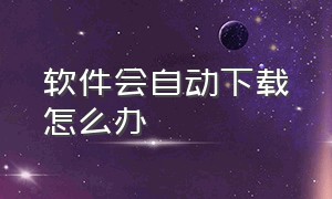 软件会自动下载怎么办