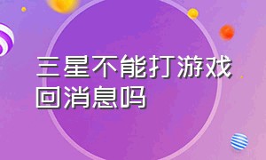 三星不能打游戏回消息吗（三星打游戏不跟手有什么办法解决）