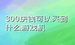 300块钱可以买到什么游戏机