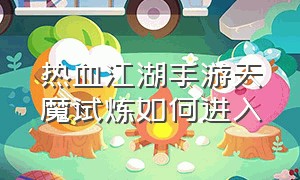 热血江湖手游天魔试炼如何进入（热血江湖手游天魔怎么能扛住）