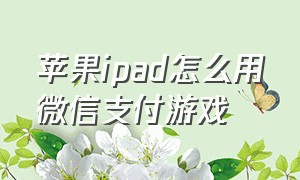 苹果ipad怎么用微信支付游戏