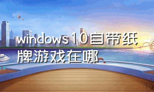 windows10自带纸牌游戏在哪（win10系统里自带的纸牌游戏在哪找）