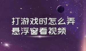 打游戏时怎么弄悬浮窗看视频（打游戏时怎么设置悬浮窗口视频）