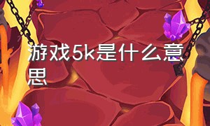 游戏5k是什么意思