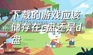 下载的游戏应该储存在c盘还是d盘