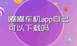 嘟嘟车机app自己可以下载吗