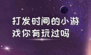 打发时间的小游戏你有玩过吗（打发无聊时间的小游戏强烈推荐）