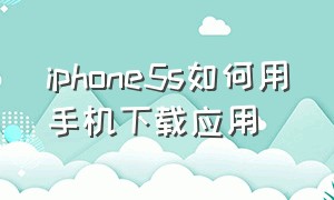 iphone5s如何用手机下载应用（苹果5s怎么免费下载app）