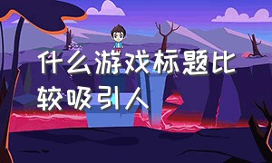 什么游戏标题比较吸引人