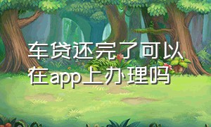 车贷还完了可以在app上办理吗