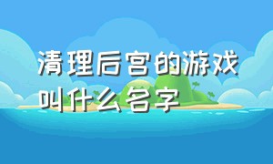 清理后宫的游戏叫什么名字（清理后宫的游戏叫什么名字来着）