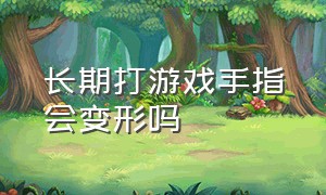 长期打游戏手指会变形吗