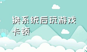 换系统后玩游戏卡顿（重装系统后打游戏突然卡顿）