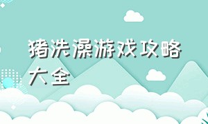 猪洗澡游戏攻略大全（老母猪洗澡游戏通关攻略）