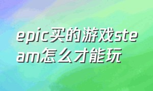 epic买的游戏steam怎么才能玩（epic已经下载的游戏怎么在steam玩）