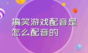 搞笑游戏配音是怎么配音的（游戏视频搞笑声音配音怎么弄的）