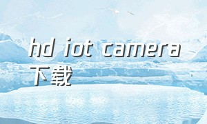 hd iot camera下载（安卓HDcamera最新版下载）