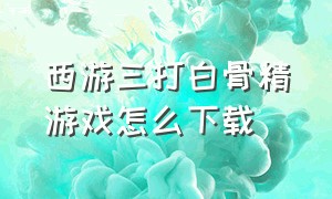 西游三打白骨精游戏怎么下载