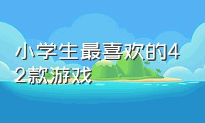 小学生最喜欢的42款游戏