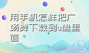 用手机怎样把广场舞下载到u盘里面（怎样用手机拍广场舞视频）