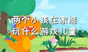 两个小孩在家能玩什么游戏儿童