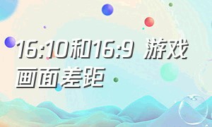 16:10和16:9 游戏画面差距（玩游戏用21:9还是用32:9更好）