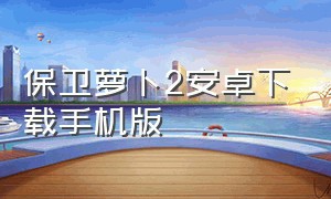 保卫萝卜2安卓下载手机版（保卫萝卜2安卓下载手机版）