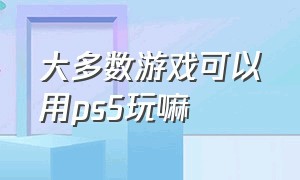 大多数游戏可以用ps5玩嘛