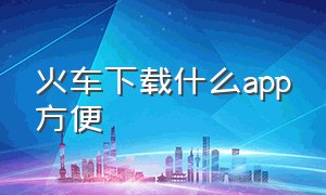 火车下载什么app方便