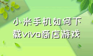 小米手机如何下载vivo商店游戏（小米手机怎么下vivo应用商店）