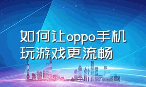 如何让oppo手机玩游戏更流畅